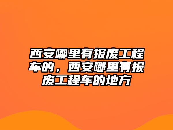 西安哪里有報(bào)廢工程車的，西安哪里有報(bào)廢工程車的地方