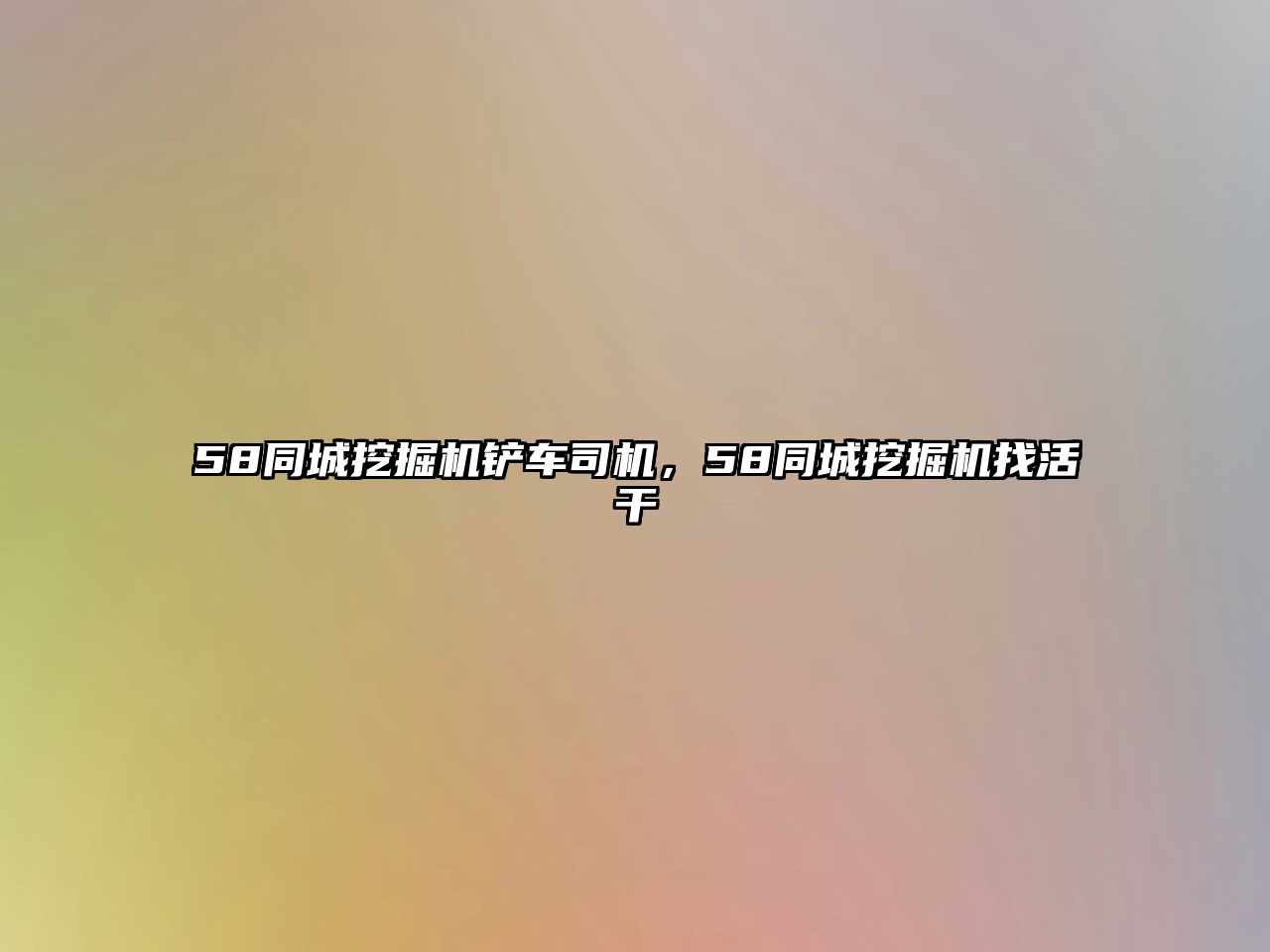 58同城挖掘機鏟車司機，58同城挖掘機找活干