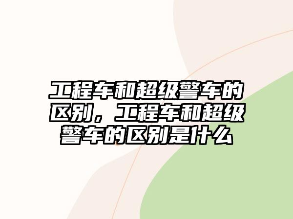 工程車和超級警車的區(qū)別，工程車和超級警車的區(qū)別是什么