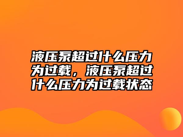 液壓泵超過(guò)什么壓力為過(guò)載，液壓泵超過(guò)什么壓力為過(guò)載狀態(tài)