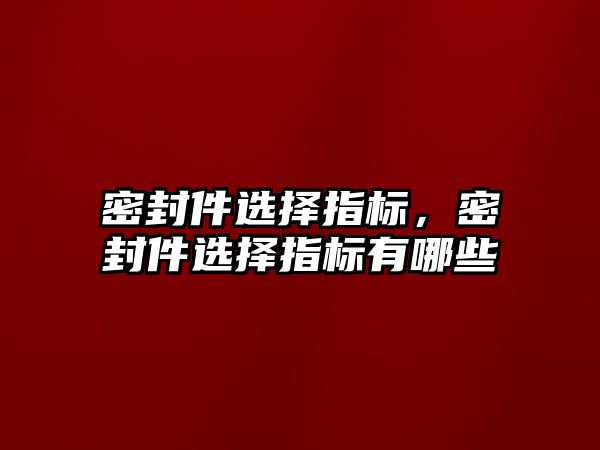 密封件選擇指標(biāo)，密封件選擇指標(biāo)有哪些