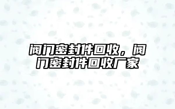 閥門密封件回收，閥門密封件回收廠家