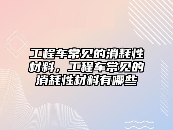 工程車常見的消耗性材料，工程車常見的消耗性材料有哪些