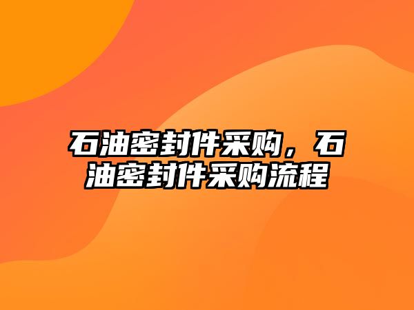 石油密封件采購(gòu)，石油密封件采購(gòu)流程