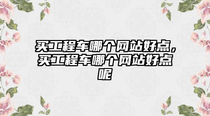 買工程車哪個(gè)網(wǎng)站好點(diǎn)，買工程車哪個(gè)網(wǎng)站好點(diǎn)呢