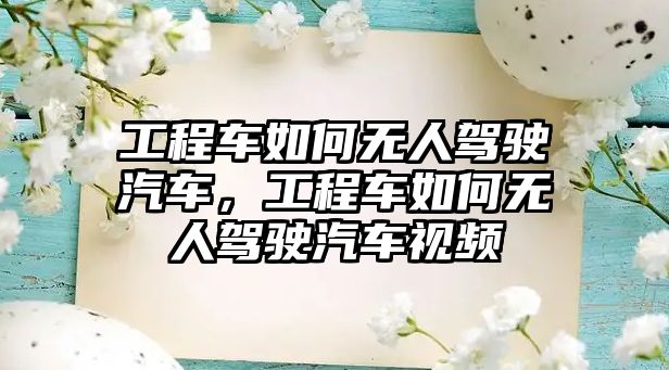 工程車如何無人駕駛汽車，工程車如何無人駕駛汽車視頻