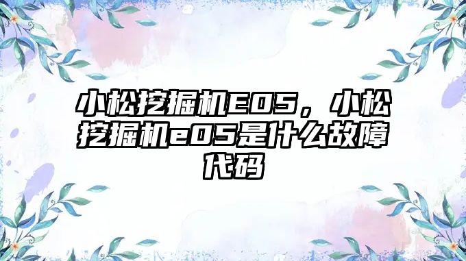 小松挖掘機E05，小松挖掘機e05是什么故障代碼