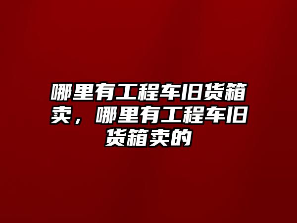 哪里有工程車舊貨箱賣，哪里有工程車舊貨箱賣的