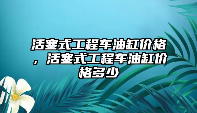 活塞式工程車油缸價格，活塞式工程車油缸價格多少