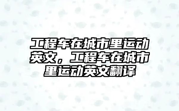 工程車(chē)在城市里運(yùn)動(dòng)英文，工程車(chē)在城市里運(yùn)動(dòng)英文翻譯