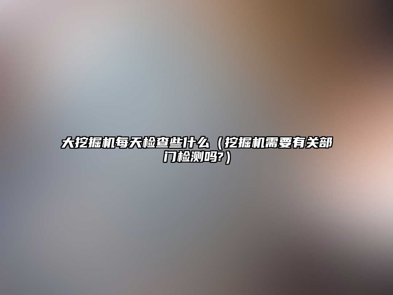 大挖掘機每天檢查些什么（挖掘機需要有關部門檢測嗎?）