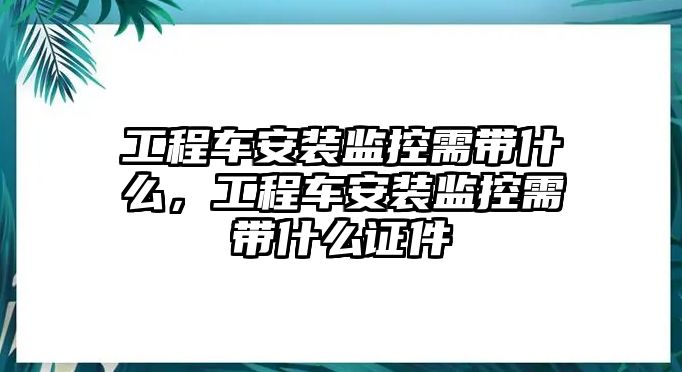 工程車安裝監(jiān)控需帶什么，工程車安裝監(jiān)控需帶什么證件