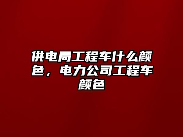 供電局工程車什么顏色，電力公司工程車顏色