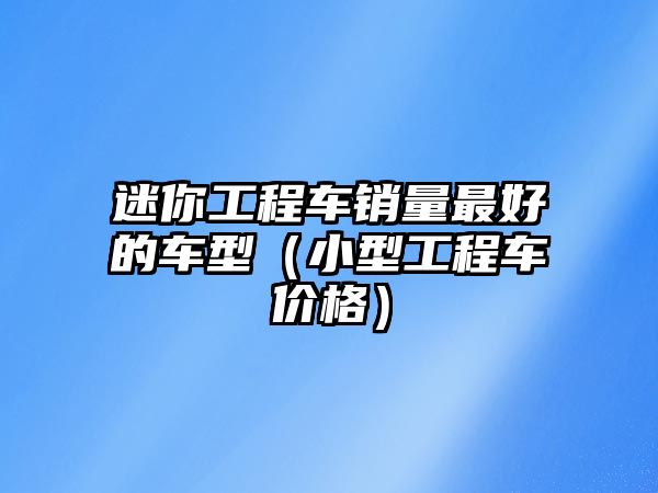 迷你工程車銷量最好的車型（小型工程車價(jià)格）