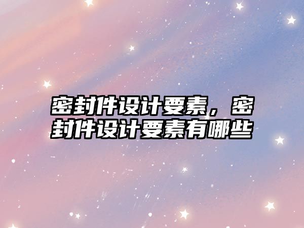 密封件設(shè)計要素，密封件設(shè)計要素有哪些