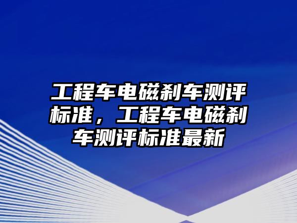 工程車電磁剎車測評標準，工程車電磁剎車測評標準最新