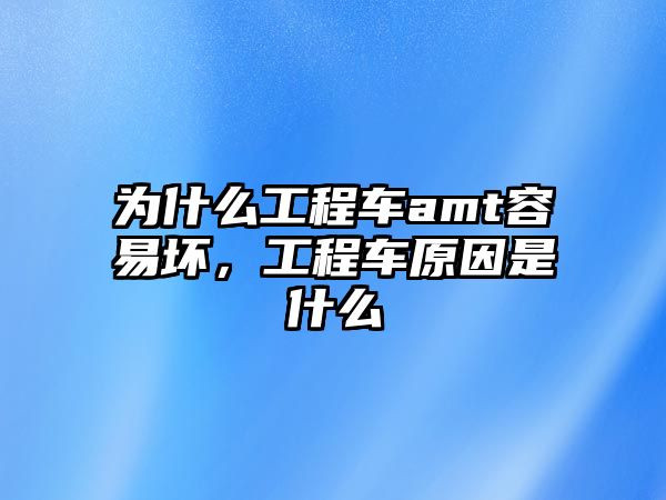 為什么工程車amt容易壞，工程車原因是什么