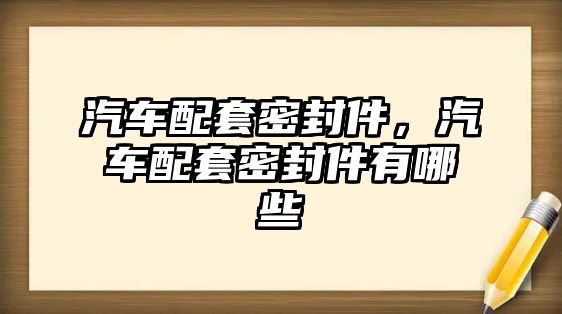 汽車配套密封件，汽車配套密封件有哪些