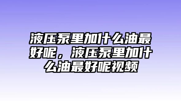 液壓泵里加什么油最好呢，液壓泵里加什么油最好呢視頻