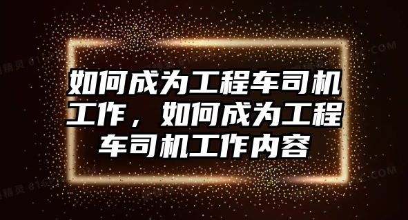 如何成為工程車司機(jī)工作，如何成為工程車司機(jī)工作內(nèi)容