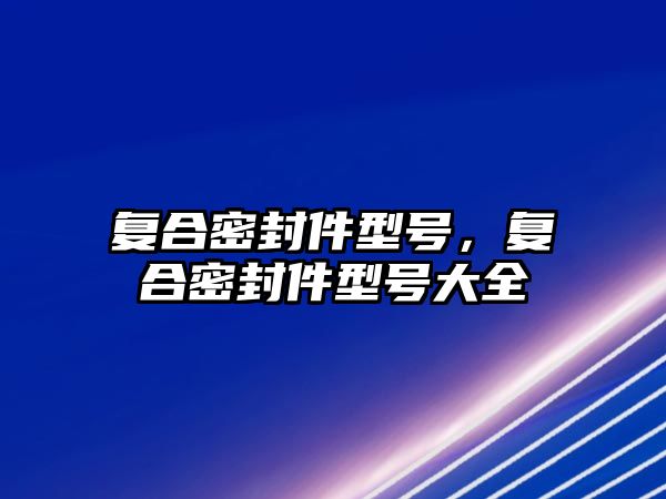 復(fù)合密封件型號，復(fù)合密封件型號大全