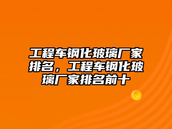 工程車鋼化玻璃廠家排名，工程車鋼化玻璃廠家排名前十