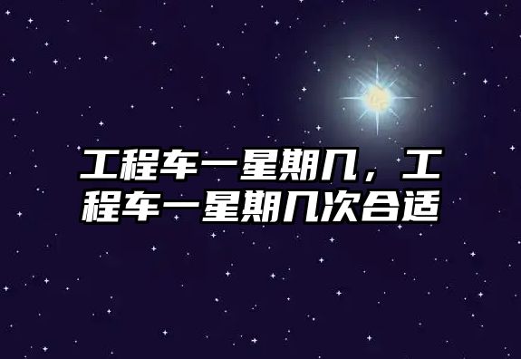 工程車(chē)一星期幾，工程車(chē)一星期幾次合適