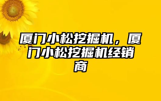 廈門小松挖掘機(jī)，廈門小松挖掘機(jī)經(jīng)銷商