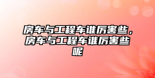 房車與工程車誰厲害些，房車與工程車誰厲害些呢