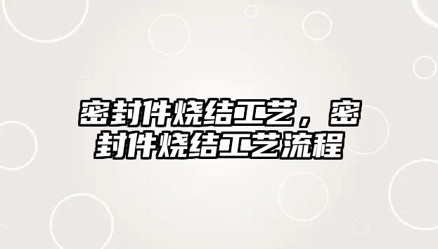 密封件燒結工藝，密封件燒結工藝流程