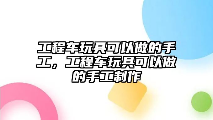 工程車玩具可以做的手工，工程車玩具可以做的手工制作