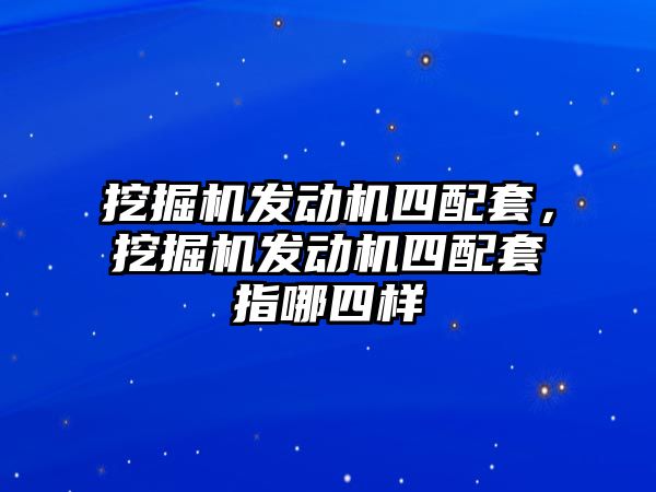 挖掘機發(fā)動機四配套，挖掘機發(fā)動機四配套指哪四樣