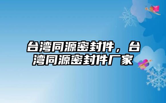 臺(tái)灣同源密封件，臺(tái)灣同源密封件廠家