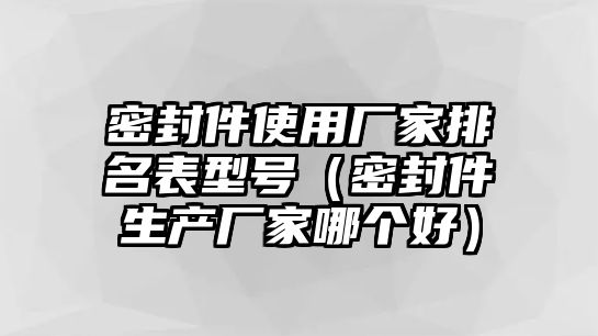 密封件使用廠家排名表型號（密封件生產(chǎn)廠家哪個(gè)好）