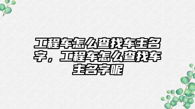 工程車怎么查找車主名字，工程車怎么查找車主名字呢