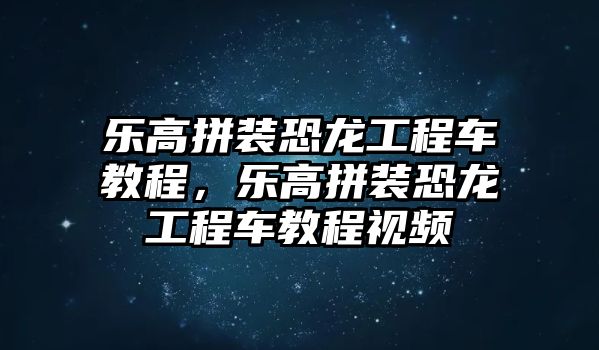 樂高拼裝恐龍工程車教程，樂高拼裝恐龍工程車教程視頻