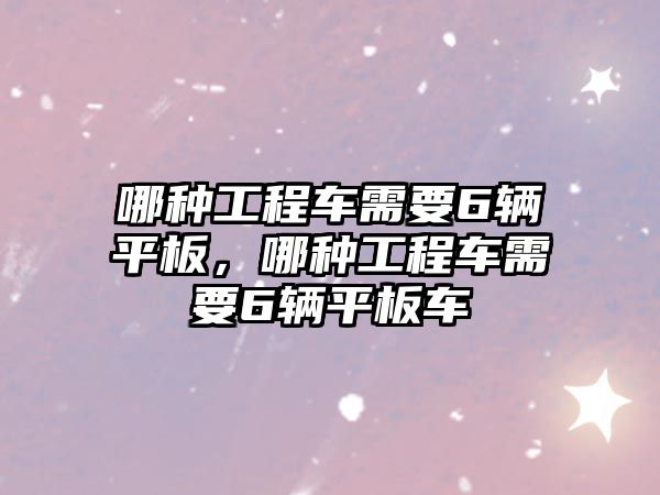 哪種工程車需要6輛平板，哪種工程車需要6輛平板車