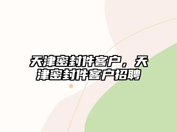 天津密封件客戶，天津密封件客戶招聘