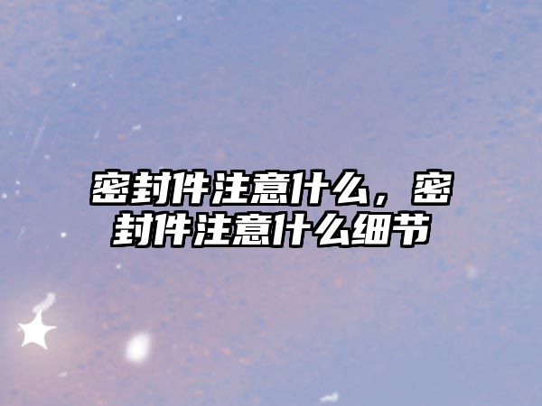 密封件注意什么，密封件注意什么細節(jié)