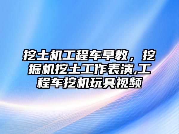 挖土機工程車早教，挖掘機挖土工作表演,工程車挖機玩具視頻