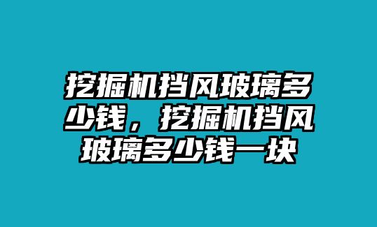 挖掘機(jī)擋風(fēng)玻璃多少錢，挖掘機(jī)擋風(fēng)玻璃多少錢一塊