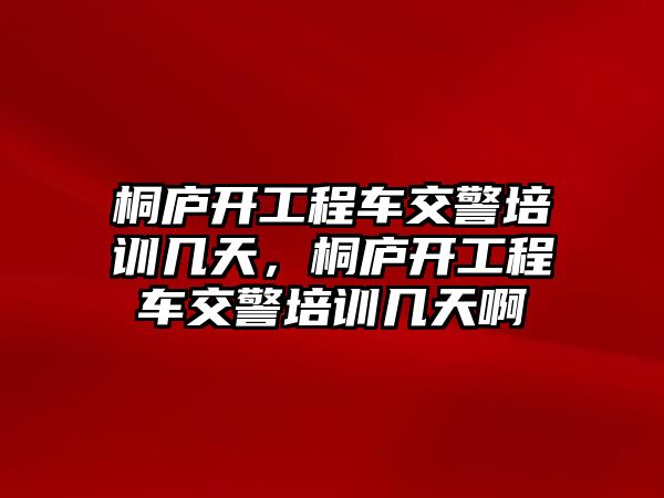 桐廬開工程車交警培訓(xùn)幾天，桐廬開工程車交警培訓(xùn)幾天啊