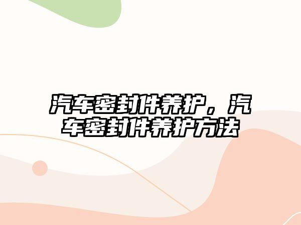 汽車密封件養(yǎng)護(hù)，汽車密封件養(yǎng)護(hù)方法