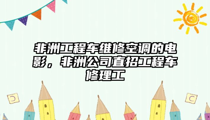 非洲工程車維修空調(diào)的電影，非洲公司直招工程車修理工