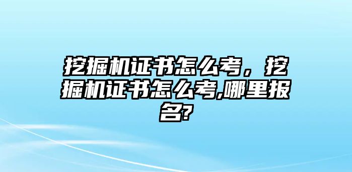 挖掘機(jī)證書怎么考，挖掘機(jī)證書怎么考,哪里報(bào)名?