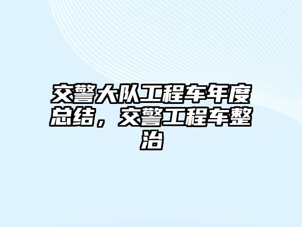 交警大隊(duì)工程車年度總結(jié)，交警工程車整治