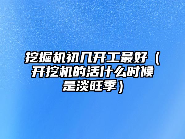 挖掘機初幾開工最好（開挖機的活什么時候是淡旺季）