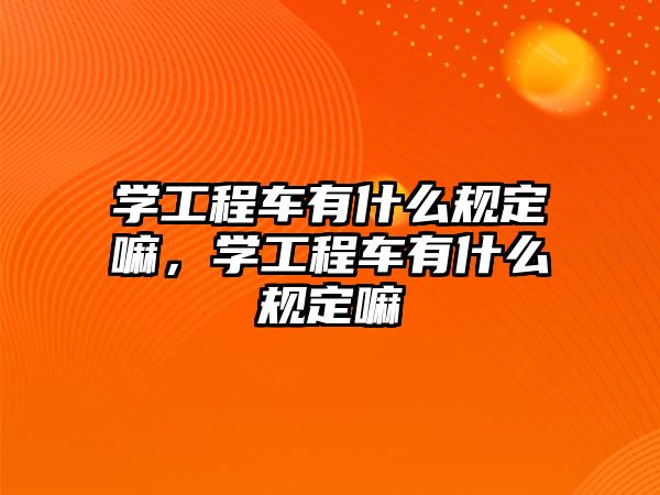 學(xué)工程車有什么規(guī)定嘛，學(xué)工程車有什么規(guī)定嘛