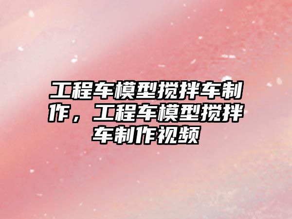 工程車模型攪拌車制作，工程車模型攪拌車制作視頻