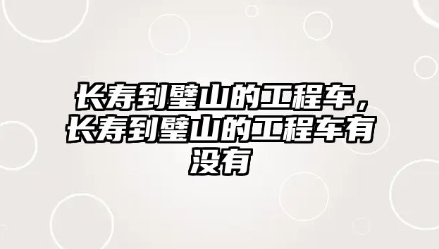 長壽到璧山的工程車，長壽到璧山的工程車有沒有